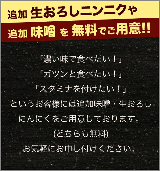 お好みで「濃い味で食べたい！」「ガツンと食べたい！」「スタミナを付けたい！」というお客様には 追加味噌・生おろしにんにくをお好みで「濃い味で食べたい！」「ガツンと食べたい！」「スタミナを付けたい！」というお客様には 追加味噌・生おろしにんにくを